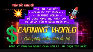 TRẢ LỜI CÂU HỎI ĐĂNG KÝ TÀI KHOẢN EARNING WORLD ĐỂ CÙNG NHAU THU NHẬP LỚN TỪ DỰ ÁN VỐN 0 Đ MIỄN PHÍ