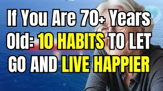 If You Are 70+ Years Old: 10 HABITS TO LET GO AND LIVE HAPPIER