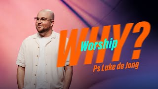 Why Worship? • Ps Luke de Jong • Church Online: 28 July 2024