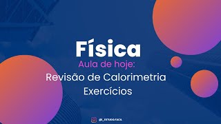 Física - Aula sobre CALORIMETRIA: Revisão (Exercícios)