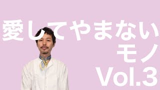 愛してやまないモノ Vol.3