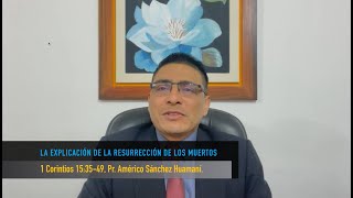 1 CORINTIOS 15:35-49, LA EXPLICACIÓN DE LA RESURRECCIÓN DE LOS MUERTOS, Pr. AMÉRICO SÁNCHEZ HUAMANÍ.