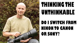 THINKING THE UNTHINKABLE-SHOULD I SWITCH FROM NIKON TO CANON OR SONY?