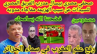 صحفي مصري بيسال مدرب الفريق المصري للسيدات عن سبب الهزيمه مفاجاه مدويه وصدمةالجزائرمن رفع علم المغرب