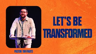 Let's Be Transformed - Pastor Tim Fruits