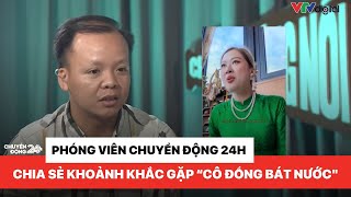 Phóng viên Chuyển động 24h chia sẻ khoảnh khắc gặp "cô đồng bát nước" | Chuyện đáng nói