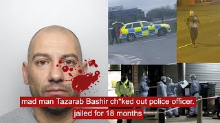 mad man Tazarab bashir ch*ked out police officer  jailed for 18 months