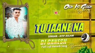 Tu Jaane Na Atif Aslam Slowed+ Lofi And Reverb Love Song Dj Remix Song Dj Ganesh Banaras