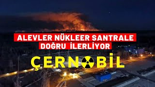 Çernobil'deki Yangın Söndürülemedi: Alevler Nükleer Santralin Bulunduğu Bölgeye Doğru İlerliyor!!!