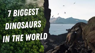 7 BIGGEST DINOSAURS IN THE WORLD