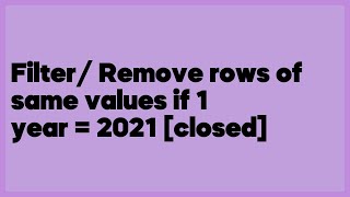 Filter/ Remove rows of same values if 1 year = 2021 [closed]  (1 answer)