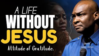 A life without JESUS CHRIST (Attitude of Gratitude) APOSTLE JOSHUA SELMAN