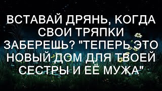 Вставай дрянь, когда свои тряпки заберешь? "Теперь это новый дом для твоей сестры и её мужа"