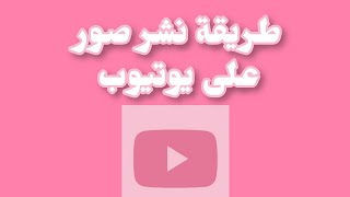 طريقة نشر صور على يوتيوب