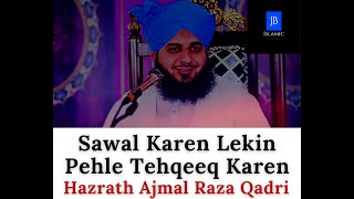 Sawal Karen Lekin Pehle Tehqeeq Karen - Bayan - Hazrath Ajmal Raza Qadri - JB Islamic !