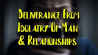 Deliverance For Idolatry Of Relationships & People