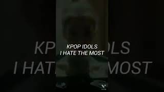 Kpop idols I hate the most.