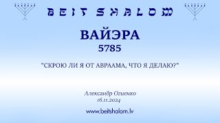 ВАЙЭРА 5785. "СКРОЮ ЛИ Я ОТ АВРААМА, ЧТО Я ДЕЛАЮ?" (Александр Огиенко 16.11.2024)