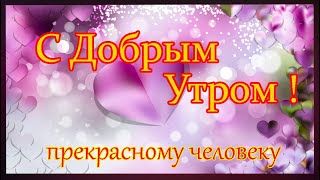 С Добрым Утром ПРЕКРАСНОМУ ЧЕЛОВЕКУ!!!Красивое пожелание на целый день.