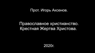 Протоиерей Игорь Аксёнов. Православное христианство. Крестная Жертва Христова.