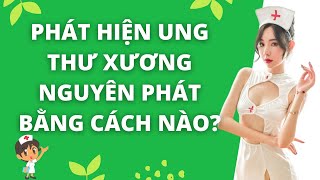 PHÁT HIỆN UNG THƯ XƯƠNG NGUYÊN PHÁT BẰNG CÁCH NÀO?