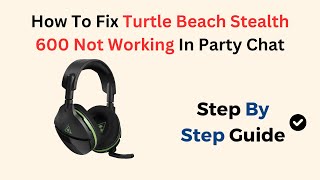 How To Fix Turtle Beach Stealth 600 Not Working In Party Chat