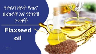 የተልባ ዘይት የጤና ጥቅሞች እና የጎንዮሽ ጉዳት/Flaxseed oil healthy benefits/