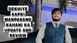 DEKHIYE AAPKI MANPASAND KAHANI KA UPDATE AND REVIEW