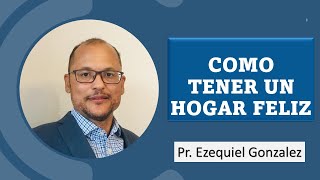 COMO TENER UN HOGAR FELIZ  Pastor Ezequiel Gonzalez