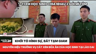 Khởi tố hình sự, bắt tạm giam Hiệu trưởng vụ cắt xén bữa ăn bán trú ở Lào Cai, 11 em chia 2 gói mì