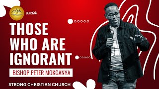 THOSE WHO ARE IGNORANT | BISHOP PETER MOKGANYA