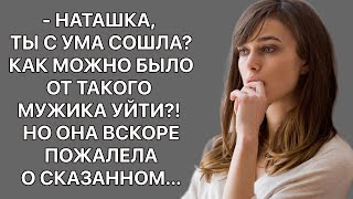 -Наташка, ты с ума сошла? Как можно было от такого мужика уйти? Но она вскоре пожалела о сказанном..