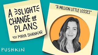 Part 2: A Million Little Losses | A Slight Change of Plans | Maya Shankar