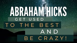 Get used to the BEST and BE CRAZY! - Abraham Hicks Best