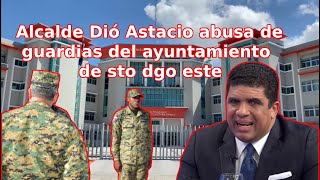 Alcalde Dió Astacio abusa de guardias del ayuntamiento de sto dgo este