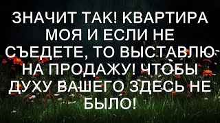 Значит так! Квартира моя и если не съедете, то выставлю на продажу! Чтобы духу вашего здесь не был