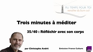 Trois minutes à méditer - avec Christophe André - 35/40 - Réfléchir avec le corps