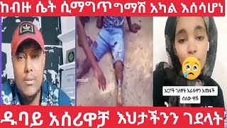 ከብዙ ሴት እሚማግጠው #ግማሽ አካል እሰሳ ሆና #ዱባይ እህታችንን አሰሪወቻ #ገደላት ዮኒ ማኛ አለቀሰ