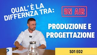 S01 E02 | Qual è la differenza tra: PRODUZIONE E PROGETTAZIONE