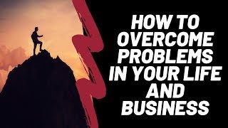 How To Overcome Problems In Your Life and Business