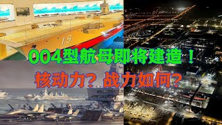 中国海军第四艘航母即将004建造！004型航母战力如何？是否是核动力呢？