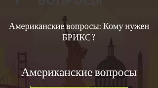 Американские вопросы - Американские вопросы: Кому нужен БРИКС?