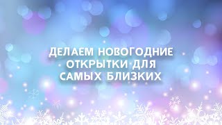 ДЕЛАЕМ НОВОГОДНИЕ ОТКРЫТКИ ДЛЯ САМЫХ БЛИЗКИХ