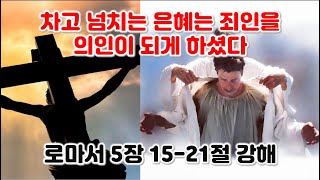 [롬 5:15-21절] 차고 넘치는 은혜는 죄인을 의인이 되게 하셨다. 로마서 5장 15-21절 강해