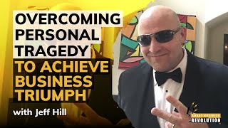 Overcoming Personal Tragedy To Achieve Business Triumph With Jeff Hill