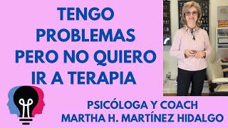 TENGO PROBLEMAS PERO NO QUIERO IR A TERAPIA. Psicóloga y Coach Martha H. Martínez Hidalgo