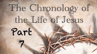 "The Chronology of the Life of Jesus - Part 7"