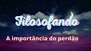 FILOSOFANDO A IMPORTÂNCIA DO PERDÃO