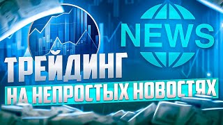 ТРЕЙДИНГ НА НОВОСТЯХ, ЗАРАБОТОК ДАЖЕ НА НЕПРОСТЫХ НОВОСТЯХ