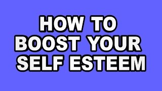 HOW TO BOOST YOUR SELF ESTEEM: HOW TO RAISE YOUR SELF-ESTEEM